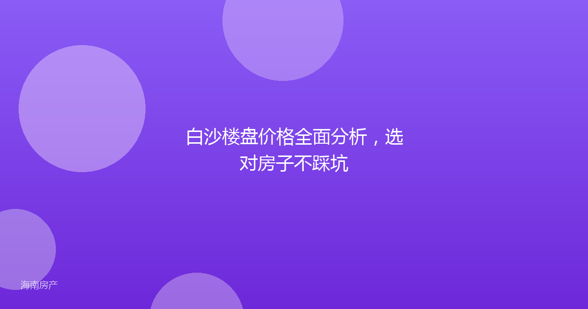 白沙楼盘价格全面分析,选对房子不踩坑