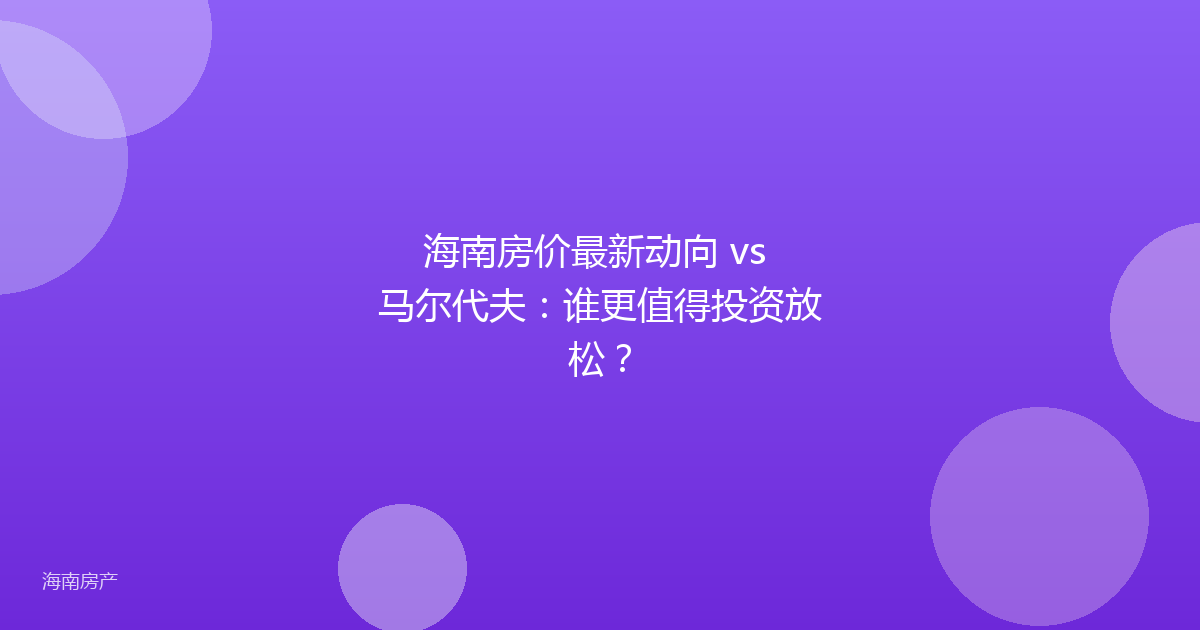 海南房价最新动向 vs 马尔代夫:谁更值得投资放松?