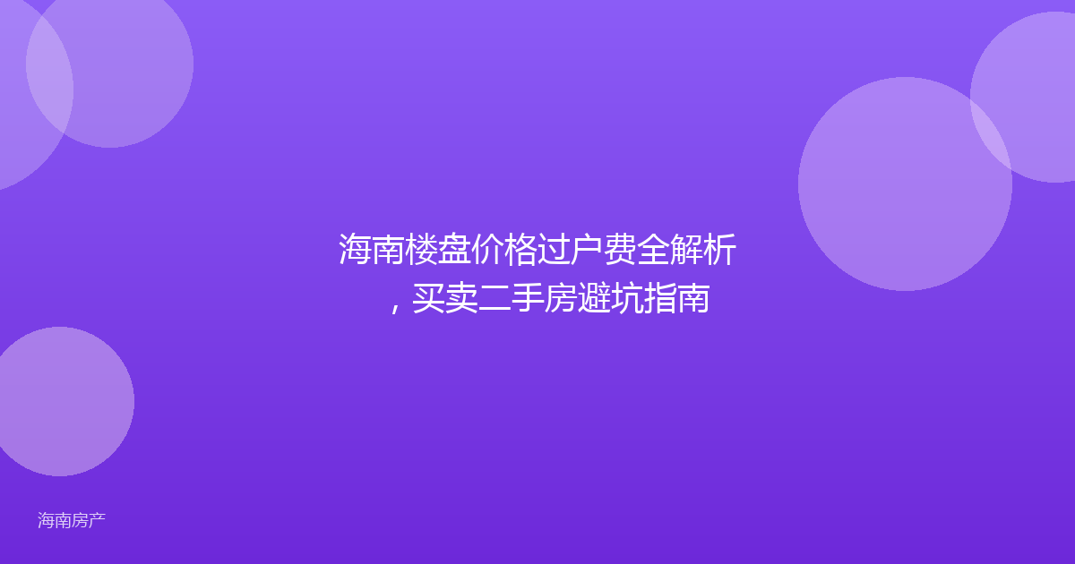 海南楼盘价格过户费全解析,买卖二手房避坑指南