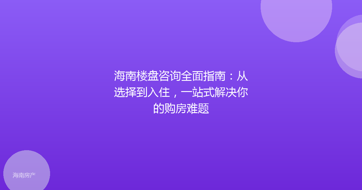海南楼盘咨询全面指南：从选择到入住，一站式解决你的购房难题